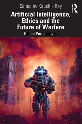 Artificial Intelligence, Ethics and the Future of Warfare: Global Perspectives by Roy, Kaushik