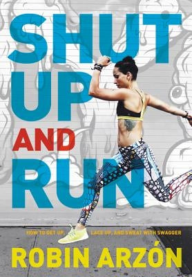 Shut Up and Run: How to Get Up, Lace Up, and Sweat with Swagger by Arzon, Robin