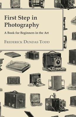 First Step in Photography - A Book For Beginners in the Art by Todd, Frederick Dundas