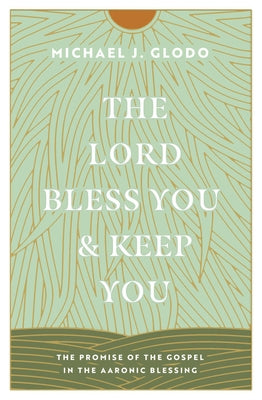 The Lord Bless You and Keep You: The Promise of the Gospel in the Aaronic Blessing by Glodo, Michael