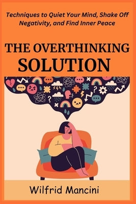 The Overthinking Solution: Techniques to Quiet Your Mind, Shake Off Negativity, and Find Inner Peace by Mancini, Wilfrid