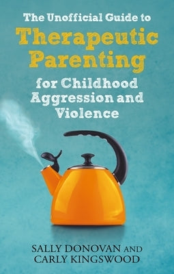 The Unofficial Guide to Therapeutic Parenting for Childhood Aggression and Violence by Donovan, Sally