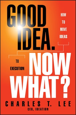 Good Idea. Now What?: How to Move Ideas to Execution by Lee, Charles T.