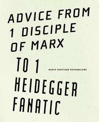 Advice from 1 Disciple of Marx to 1 Heidegger Fanatic by Santiago Papasquiaro, Mario