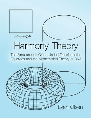 Harmony Theory: The Simultaneous Grand Unified Transformation Equations and the Mathematical Theory of DNA by Olsen, Evan