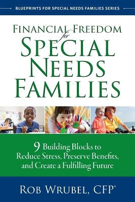 Financial Freedom for Special Needs Families: 9 Building Blocks to Reduce Stress, Preserve Benefits, and Create a Fulfilling Future by Wrubel, Rob