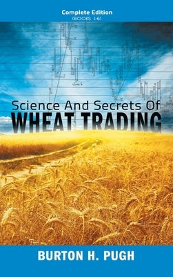 Science and Secrets of Wheat Trading: Complete Edition (Books 1-6) by Pugh, Burton H.