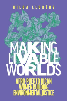 Making Livable Worlds: Afro-Puerto Rican Women Building Environmental Justice by LlorÃ©ns, Hilda