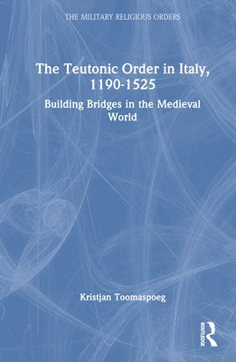 The Teutonic Order in Italy, 1190-1525: Building Bridges in the Medieval World by Toomaspoeg, Kristjan