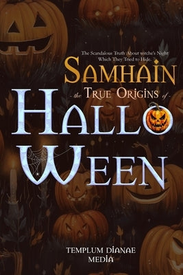 Samhain the True Origins of Halloween: The Scandalous Truth About witche's Night Which They Tried to Hide by Media, Templum Dianae