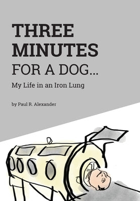 Three Minutes for a Dog: My Life in an Iron Lung by Alexander, Paul R.