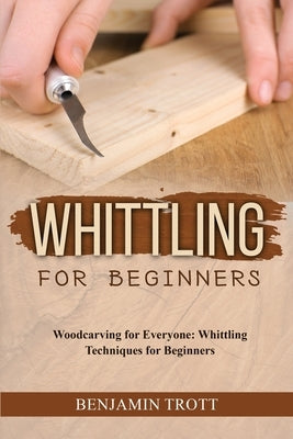 Whittling for Beginners: Woodcarving for Everyone: Whittling Techniques for Beginners by Trott, Benjamin