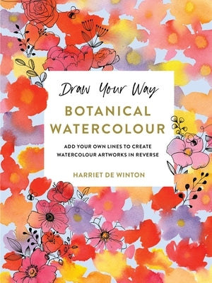 Draw Your Way: Botanical Watercolour: Add Your Own Lines to Create Watercolour Artworks in Reverse by de Winton, Harriet