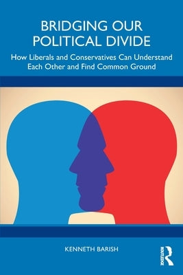 Bridging Our Political Divide: How Liberals and Conservatives Can Understand Each Other and Find Common Ground by Barish, Kenneth