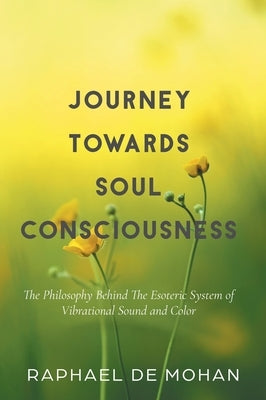 Journey Towards Soul Consciousness: The Philosophy Behind The Esoteric System of Vibrational Sound and Color by De Mohan, Raphael