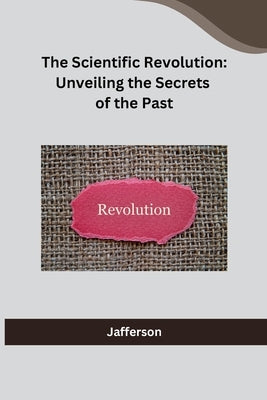 The Scientific Revolution: Unveiling the Secrets of the Past by Jafferson