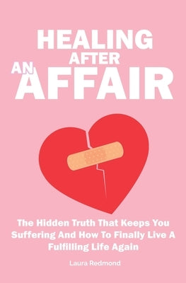 Healing After An Affair: The Hidden Truth That Keeps You Suffering And How To Finally Live A Fulfilling Life Again by Redmond, Laura