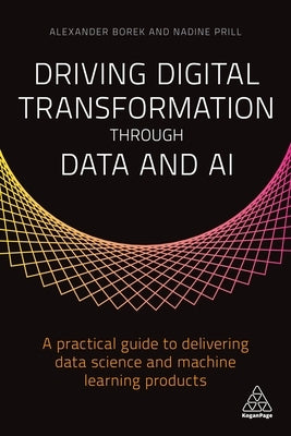 Driving Digital Transformation Through Data and AI: A Practical Guide to Delivering Data Science and Machine Learning Products by Borek, Alexander