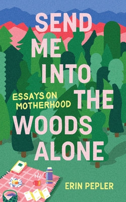 Send Me Into the Woods Alone: Essays on Motherhood by Pepler, Erin