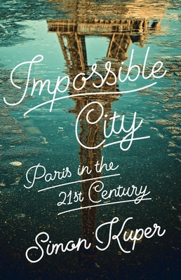 Impossible City: Paris in the Twenty-First Century by Kuper, Simon