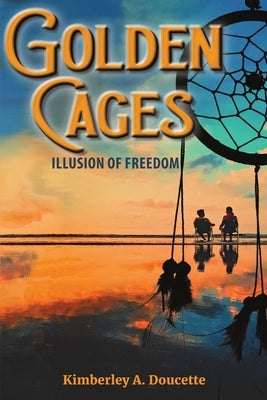 Golden Cages: Illusion Of Freedom by Doucette, Kimberley A.