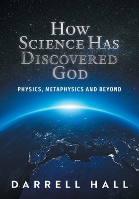 How Science Has Discovered God: Physics, Metaphysics and Beyond by Hall, Darrell