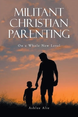 Militant Christian Parenting by Ashlee, Alie