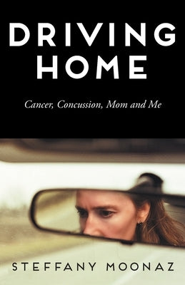 Driving Home: Cancer, Concussion, Mom and Me by Moonaz, Steffany