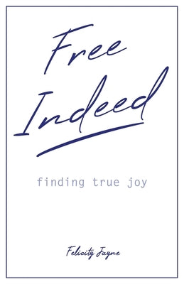 Free Indeed - finding true joy by Jayne, Felicity