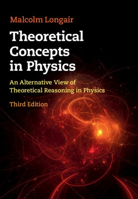 Theoretical Concepts in Physics: An Alternative View of Theoretical Reasoning in Physics by Longair, Malcolm S.