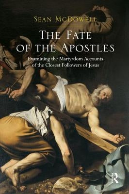 The Fate of the Apostles: Examining the Martyrdom Accounts of the Closest Followers of Jesus by McDowell, Sean