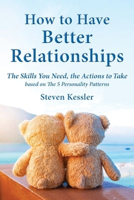 How to Have Better Relationships: The Skills You Need, the Actions to Take based on The 5 Personality Patterns by Kessler, Steven