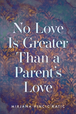 No Love Is Greater Than a Parent's Love by Katic, Mirjana Vincic