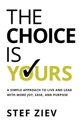 The Choice Is Yours: A Simple Approach to Live and Lead With More Joy, Ease, and Purpose by Ziev, Stef