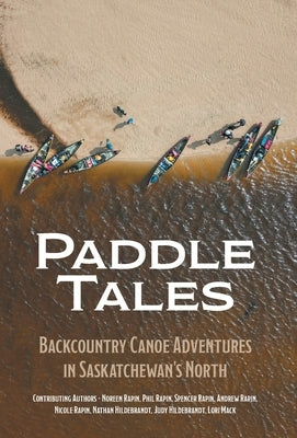 Paddle Tales: Backcountry Canoe Adventures in Saskatchewan's North by Rapin, Noreen