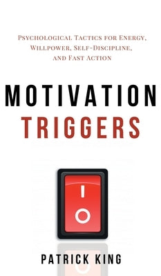 Motivation Triggers: Psychological Tactics for Energy, Willpower, Self-Discipline, and Fast Action by King, Patrick