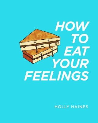 How to Eat Your Feelings: One food lover's journey through life, using cooking as a form of meditation. by Haines, Holly