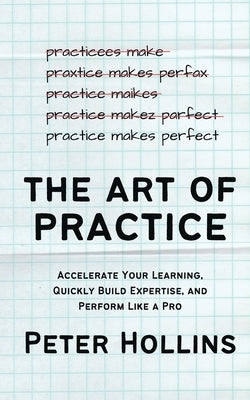 The Art of Practice: Accelerate Your Learning, Quickly Build Expertise, and Perform Like a Pro by Hollins, Peter