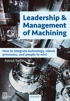 Leadership & Management of Machining: How to Integrate Technology, Robust Processes, and People to Win! by Tarvin, Patrick