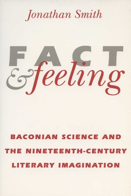 Fact and Feeling: Baconian Science and the Nineteenth-Century Literary Imagination by Smith, Jonathan