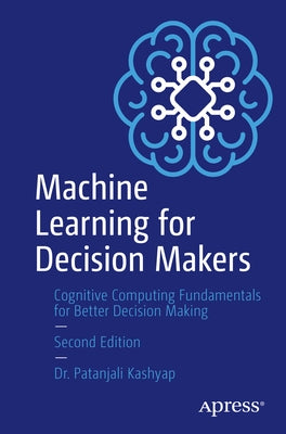 Machine Learning for Decision Makers: Cognitive Computing Fundamentals for Better Decision Making by Kashyap, Patanjali