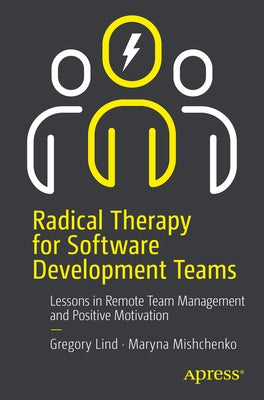 Radical Therapy for Software Development Teams: Lessons in Remote Team Management and Positive Motivation by Lind, Gregory