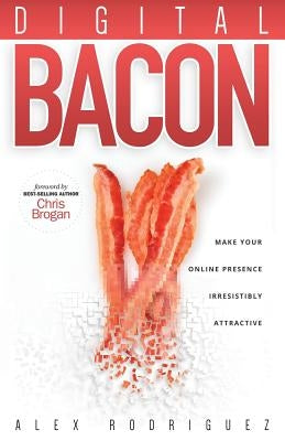 Digital Bacon: Make Your Online Presence Irresistibly Attractive by Rodriguez, Alexander