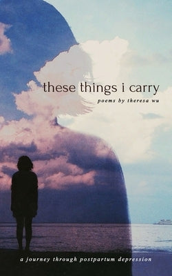 These Things I Carry: A Journey Through Postpartum Depression by Wu, Theresa