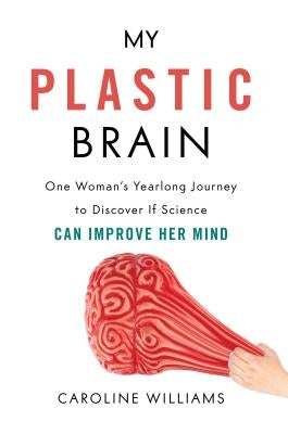 My Plastic Brain: One Woman's Yearlong Journey to Discover If Science Can Improve Her Mind by Williams, Caroline