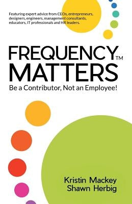 Frequency Matters: Be a Contributor, Not an Employee! by Mackey, Kristin