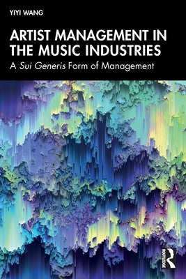 Artist Management in the Music Industries: A Sui Generis Form of Management by Wang, Yiyi