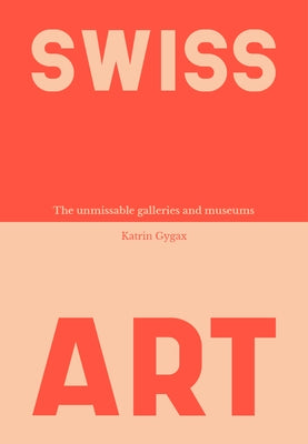 Swiss Art: The Unmissable Galleries and Museums by Gygax, Katrin