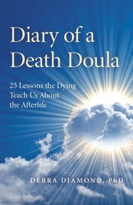 Diary of a Death Doula: 25 Lessons the Dying Teach Us about the Afterlife by Diamond Ph. D., Debra