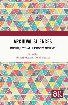 Archival Silences: Missing, Lost and, Uncreated Archives by Moss, Michael